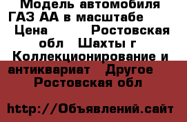 Модель автомобиля ГАЗ-АА в масштабе 1:43 › Цена ­ 900 - Ростовская обл., Шахты г. Коллекционирование и антиквариат » Другое   . Ростовская обл.